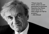 "There may be times when we are powerless to prevent injustice, but there must never be a time when we fail to protest." -Elie Wiesel