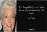 Poor George [Bush], he can't help it. He was born with a silver foot in his mouth. Ann Richards- AZ QUOTES