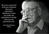 Be more concerned with your character than your reputation. Character is what you really are; reputation is merely what you are perceived to be. -Coach John Wooden, UCLA