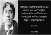In the wild struggle for existence, we want to have something that endures, and so we fill our minds with rubbish and facts, in the silly hope of keeping our place. Oscar Wilde AZ QUOTES