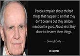 People complain about the bad things that happen to em that they don't deserve but they seldom mention the good. About what they done to deserve them things. Cormac McCarthy- AZ QUOTES