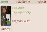 Anonymous 11/10/2025, 2:27:41 PM > enjoy Minecraft > enjoy people my own age Really, how hard was this? 534 KB JPEG No.44052238