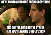 WE'RE UNDER A F------ MICROSCOPE HERE AND I GOTTA HEAR ON THE STREET THAT YOU'RE FAKING CHIVE POSTS?