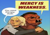 You need therapy, dude. MERCY IS WEAKNESS. @GALACTIC DUMMY