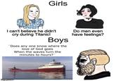 Girls I can't believe he didn't cry during Titanic! Boys "Does any one know where the love of God goes When the waves turn the minutes to hours?" Do men even have feelings? Imgflip.com