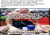 Mom: Please don't bring all the groceries inside in one trip... everything gets banged together and you start to turn red... Me: "ENDURANCE IS NOT JUST THE ABILITY TO BEAR A HARD THING, BUT TO TURN IT INTO GLORY." G imgflip.com WILLIAM BARCLAY, MICHAEL SCOTT, ME