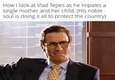 How I look at Vlad Tepes as he Impales a single mother and her child. (His noble. soul is doing it all to protect the country)