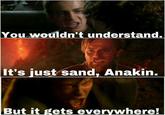 You wouldn't understand. It's just sand, Anakin. But it gets everywhere!
