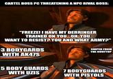 CARTEL BOSS PC THREATENING A NPC RIVAL BOSS: "FREEZE! I HAVE MY DERRINGER TRAINED ON YOU...OH, YOU WANT TO RESIST? YOU AND WHAT ARMY?" 3 BODYGARDS WITH AK47S SNIPER FROM THE ROOFTOP 5 BODY GUARDS WITH UZIS imgflip.com 7 BODYGUARDS WITH PISTOLS