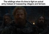 The wildlings when it's time to fight an actual army instead of massacring villagers and farmers
