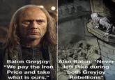 Balon Greyjoy: "We pay the Iron Price and take what is ours." Also Balon: *Never left Pike during both Greyjoy Rebellions*