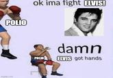 POLIO ok ima fight ELVIS! imgflip.com POLIO damn ELVIS got hands
