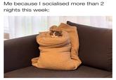 Me because I socialised more than 2 nights this week: