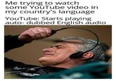 Me trying to watch some YouTube video in my country's language YouTube: Starts playing auto- dubbed English audio