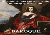 I'm broke, but not like poor broke. I'm classy type of broke. I'm BAROQUE.