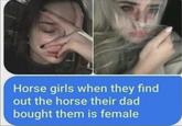 Horse girls when they find out the horse their dad bought them is female