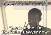 When we switch to a new system and suddenly I'm the most knowledgeable player: "Look at me. I'm the Rules Lawyer now" imgflip.com