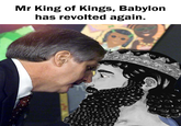 Mr King of Kings, Babylon has revolted again.