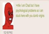 152 KB PNG >mfw I am Chad but I have psychological problems so i am stuck here with you dumb virgins