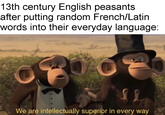 13th century English peasants after putting random French/Latin words into their everyday language: We are intellectually superior in every way
