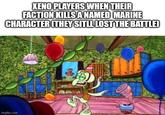 XENO PLAYERS WHEN THEIR FACTION KILLS A NAMED MARINE CHARACTER (THEY SITLL LOST THE BATTLE) imgflip.com