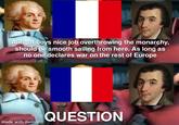 Allright boys nice job overthrowing the monarchy, should be smooth sailing from here. As long as no one declares war on the rest of Europe made with mematic QUESTION
