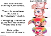 The war will be over by Christmas. Trench warfare is just a temporary tactic. Charging machine guns will definitely work this time. WWI GENERALS This is the war to end all wars. imgflip.com