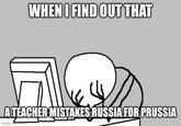 WHEN I FIND OUT THAT ATEACHER MISTAKES RUSSIA FOR PRUSSIA imgflip.com