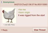 Anonymous 04/27/21(Tue)21:56:37 No.853113093 >be me >born virgin It was rigged from the start 1.46 MB PNG 1 Reply View Thread