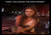 "OMG YOU KNOW THE BAR OWNER"