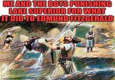 ME AND THE BOYS PUNISHING LAKE SUPERIOR FOR WHAT IT DID TO EDMUND FITZGERALD imgflip comp