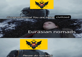Congratulations! You are being civilized Eurasian nomads Please do not resist.