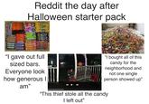 Reddit the day after Halloween starter pack KitKat SNICKERS SNICKERS SNICKERS Skittles "I gave out full sized bars. Everyone look how generous I am" "I bought all of this candy for the neighborhood and not one single person showed up" "This thief stole all the candy I left out"
