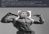 Gets crowned at 20 - The largest empire world had ever seen before 30 - Says his succession goes to the strongest - Refuses to elaborate further to prevent succession wars - Dies