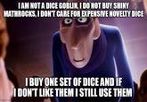 I AM NOT A DICE GOBLIN, I DO NOT BUY SHINY MATHROCKS, I DON'T CARE FOR EXPENSIVE NOVELTY DICE imgflip.com I BUY ONE SET OF DICE AND IF I DON'T LIKE THEM I STILL USE THEM