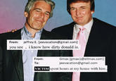From: you see jeffrey E. [jeevacation@gmail.com] 9 i know how dirty donald is. From: To: Gmax [gmax1@ellmax.com] jeevacation@gmail.com VICTIM spent hours at my house with him