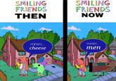 SMILING FRIENDS THEN SMILING FRIENDS NOW mmm... cheese mmm... men