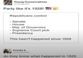 Young Conservatives @YoungCons Party like it's 1928! - Republicans control - Senate House - Maj. of Governors - Supreme Court pick - Presidency This hasn't happened since 1928 brooke b @thisisbrookeb do they know what happened in 1929