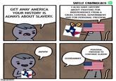 GET AWAY AMERICA YOUR HISTORY IS ALWAYS ABOUT SLAVERY. SAFELY ENDANGERED I ALSO HAVE HISTORY ABOUT FIGHTING FOR INDEPENDENCE FROM A CRUEL CENTRAL GOVERNMENT AND FOR PERSONAL FREEDOM imgflip.com AWWW GODDAMNIT PERSONAL FREEDOM TO CONTINUE SLAVERY fold