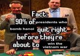 Fact: 90% of presidents who quit right before they re bomb hanoi about to win the vietnam war