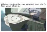 When you touch your pocket and don't feel your phone. amiggerombanian