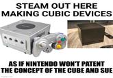 STEAM OUT HERE MAKING CUBIC DEVICES AS IF NINTENDO WON'T PATENT THE CONCEPT OF THE CUBE AND SUE imgflip.com