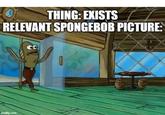 THING: EXISTS RELEVANT SPONGEBOB PICTURE: