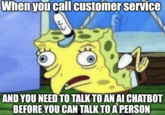 When you call customer service AND YOU NEED TO TALK TO AN AI CHATBOT BEFORE YOU CAN TALK TO A PERSON