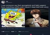 k8! @K8NEKIS i saw someone say that spongebob and light yagami have matching outfits and i haven't slept well ever since 9:09 AM - Aug 21, 2020 - Twitter for iPhone 3.4K Retweets 9.8K Likes 232 Quote Tweets 27 000