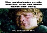 When your friend wants to watch the theatrical cut instead of the extended edition of the LOTR trilogy. You don't mean that.