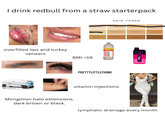 I drink redbull from a straw starterpack overfilled lips and turkey veneers BMI <19 Sun and Health SKIN TONES PORCELAIN IVORY WARM IVO WARM BEIGE NATURAL HONEY GOLDEN ALMOND CHESTNUT ESPRESSO 149 £1.49 £ ORIGINAL ENERGY PRETTYLITTLETHING vitamin injections PIXL Mongolian halo extensions. dark brown or black. lymphatic drainage every month