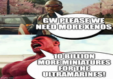 imgflip.com GW PLEASE WE NEED MORE XENOS 10 BILLION MORE MINIATURES FOR THE ULTRAMARINES!