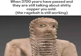 When 3700 years have passed and they are still talking about s----- copper you sold. (the ragebait is still working)