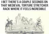 I BET THERE'S A COUPLE SECONDS ON THAT MEDIEVAL TORTURE STRETCHER RACK WHERE IT FEELS INCREDIBLE